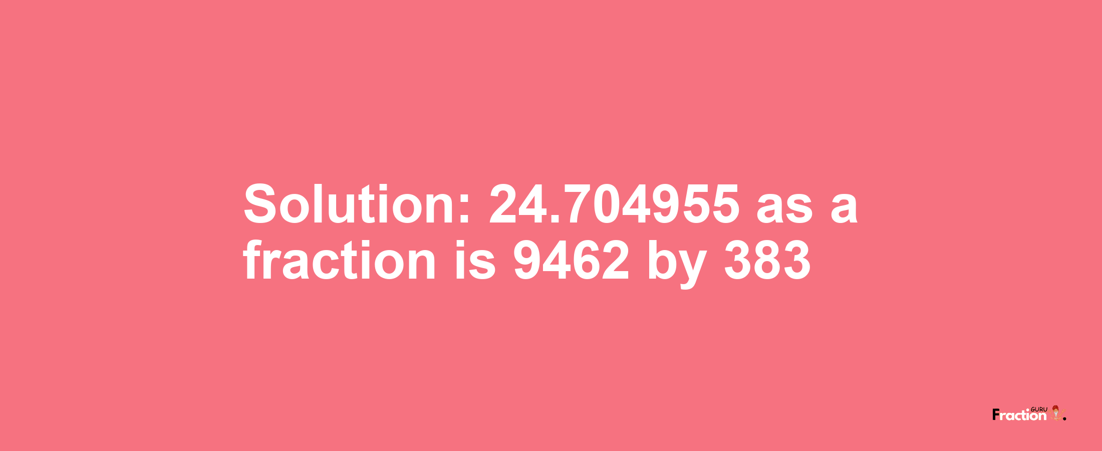 Solution:24.704955 as a fraction is 9462/383